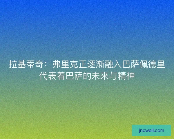 拉基蒂奇：弗里克正逐渐融入巴萨佩德里代表着巴萨的未来与精神