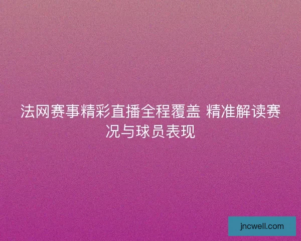 法网赛事精彩直播全程覆盖 精准解读赛况与球员表现