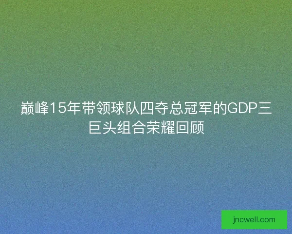 巅峰15年带领球队四夺总冠军的GDP三巨头组合荣耀回顾 巅峰15年带领球队四夺总冠军的GDP三巨头组合荣耀回顾