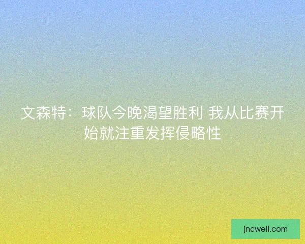 文森特:球队今晚渴望胜利 我从比赛开始就注重发挥侵略性 文森特:球队今晚渴望胜利 我从比赛开始就注重发挥侵略性