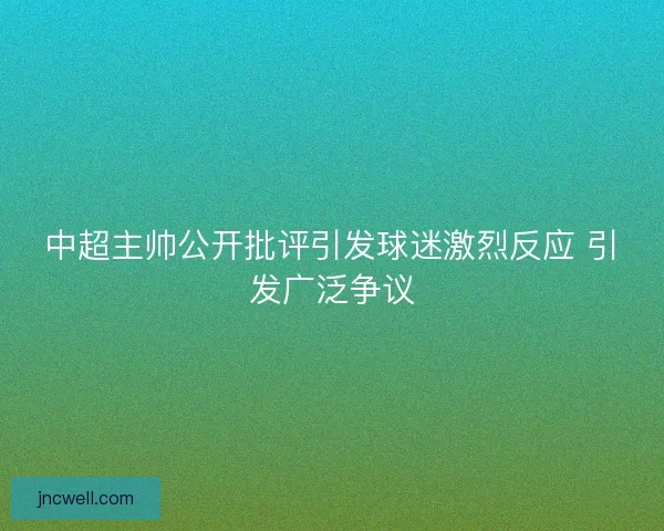 中超主帅公开批评引发球迷激烈反应 引发广泛争议