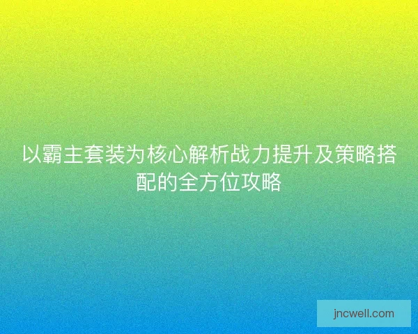 以霸主套装为核心解析战力提升及策略搭配的全方位攻略