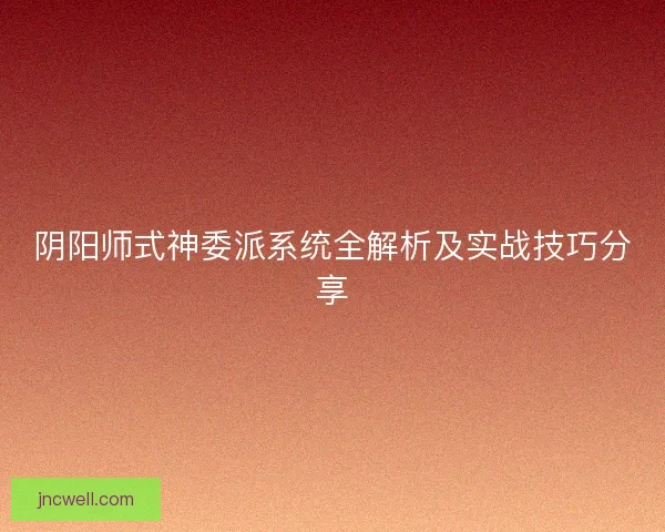 阴阳师式神委派系统全解析及实战技巧分享 阴阳师式神委派系统全解析及实战技巧分享