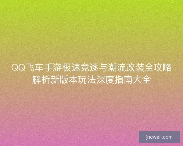 QQ飞车手游极速竞逐与潮流改装全攻略解析新版本玩法深度指南大全
