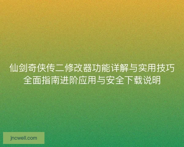 仙剑奇侠传二修改器功能详解与实用技巧全面指南进阶应用与安全下载说明 仙剑奇侠传二修改器功能详解与实用技巧全面指南进阶应用与安全下载说明