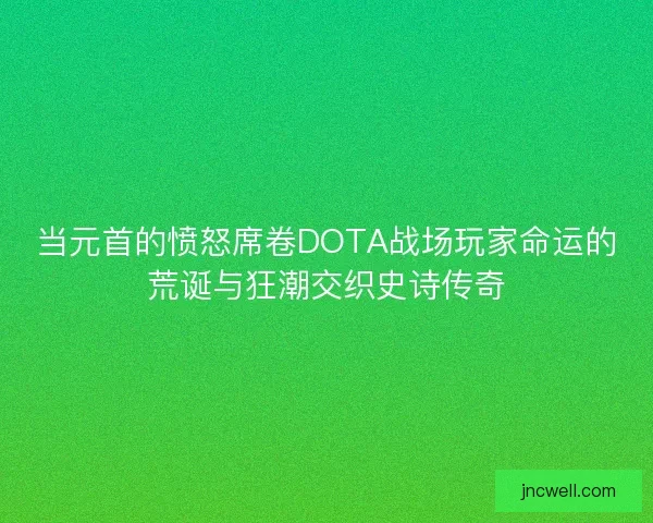 当元首的愤怒席卷DOTA战场玩家命运的荒诞与狂潮交织史诗传奇