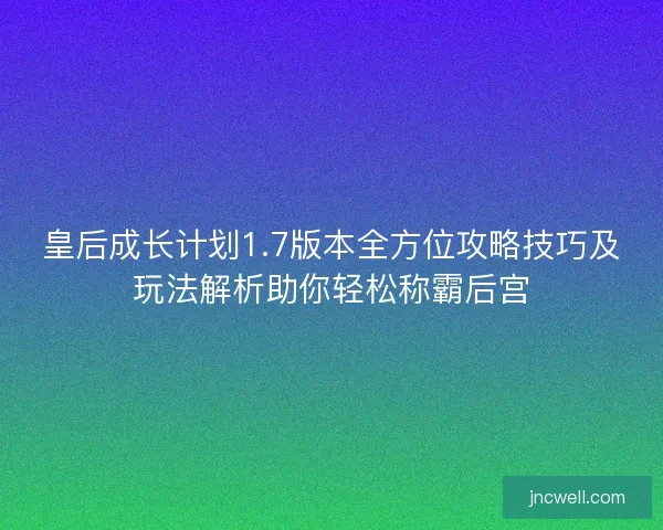 皇后成长计划1.7版本全方位攻略技巧及玩法解析助你轻松称霸后宫