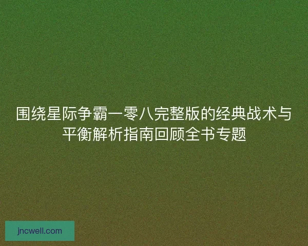 围绕星际争霸一零八完整版的经典战术与平衡解析指南回顾全书专题 围绕星际争霸一零八完整版的经典战术与平衡解析指南回顾全书专题