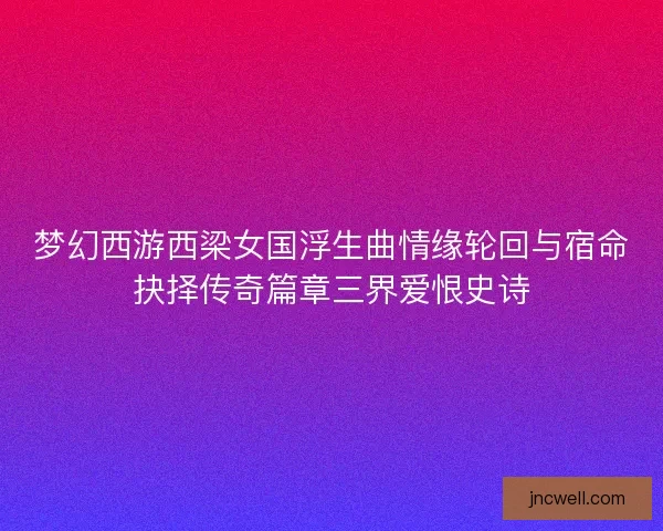 梦幻西游西梁女国浮生曲情缘轮回与宿命抉择传奇篇章三界爱恨史诗 梦幻西游西梁女国浮生曲情缘轮回与宿命抉择传奇篇章三界爱恨史诗