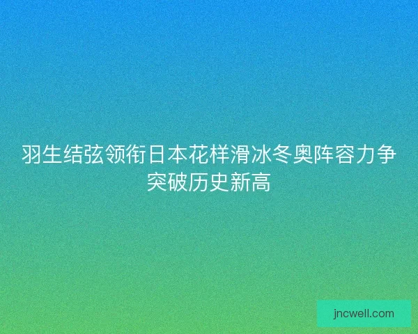 羽生结弦领衔日本花样滑冰冬奥阵容力争突破历史新高