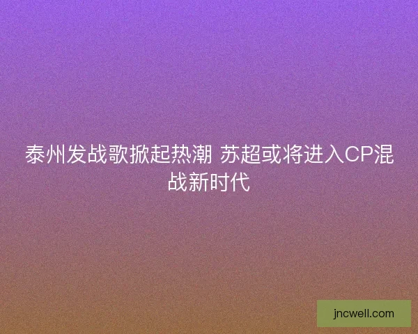 泰州发战歌掀起热潮 苏超或将进入CP混战新时代 泰州发战歌掀起热潮 苏超或将进入CP混战新时代