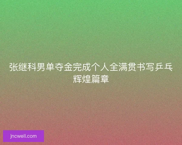张继科男单夺金完成个人全满贯书写乒乓辉煌篇章