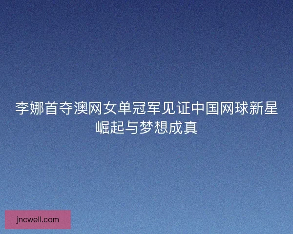 李娜首夺澳网女单冠军见证中国网球新星崛起与梦想成真