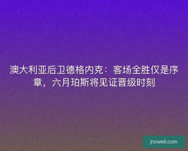 澳大利亚后卫德格内克：客场全胜仅是序章，六月珀斯将见证晋级时刻
