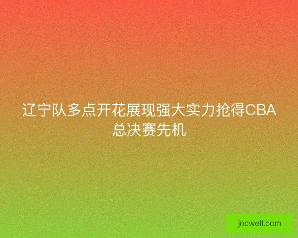 辽宁队多点开花展现强大实力抢得CBA总决赛先机