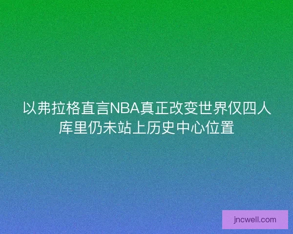 以弗拉格直言NBA真正改变世界仅四人库里仍未站上历史中心位置