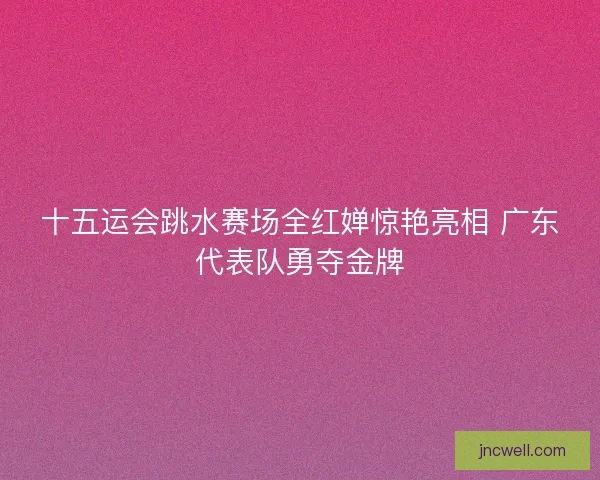 十五运会跳水赛场全红婵惊艳亮相 广东代表队勇夺金牌