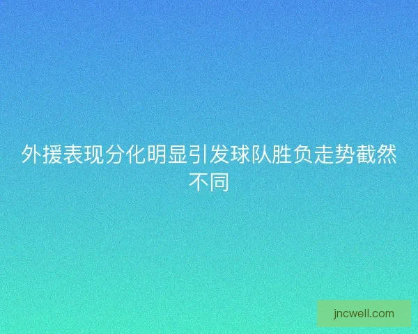 外援表现分化明显引发球队胜负走势截然不同