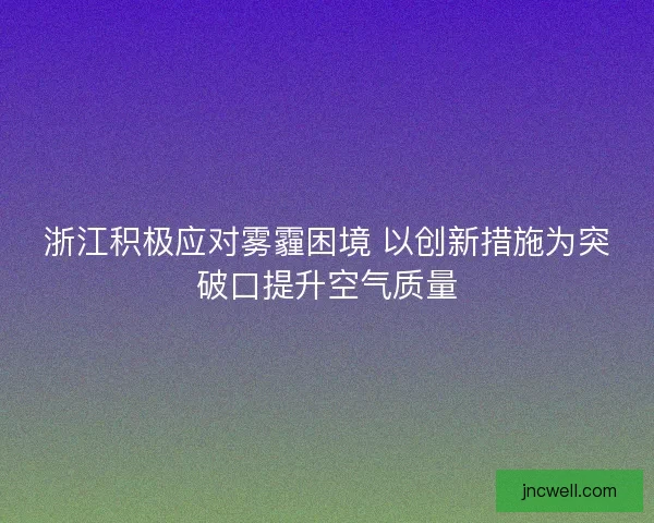 浙江积极应对雾霾困境 以创新措施为突破口提升空气质量 浙江积极应对雾霾困境 以创新措施为突破口提升空气质量