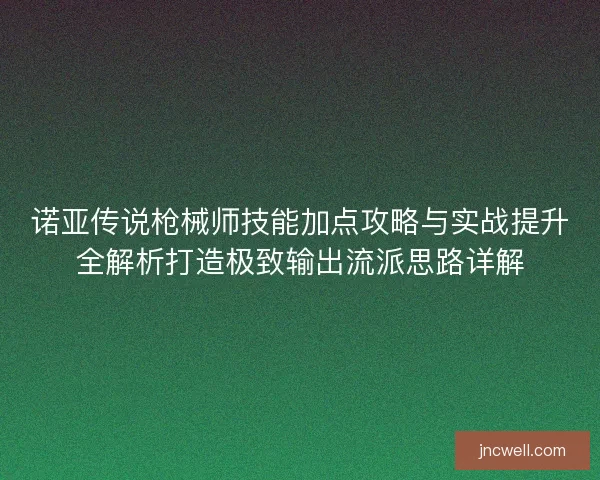 诺亚传说枪械师技能加点攻略与实战提升全解析打造极致输出流派思路详解