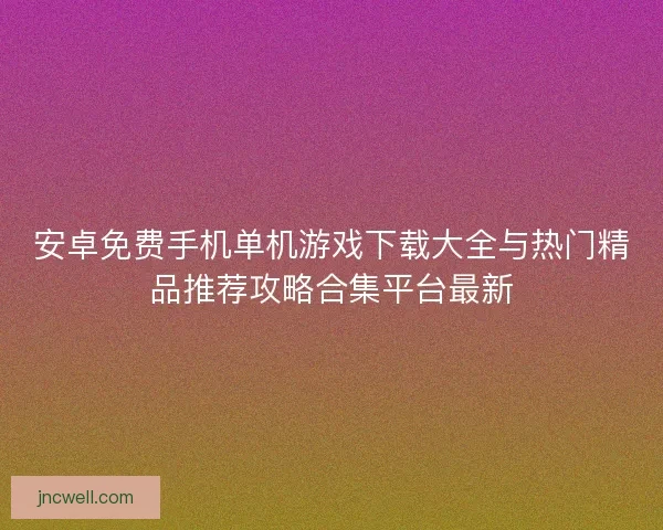 安卓免费手机单机游戏下载大全与热门精品推荐攻略合集平台最新