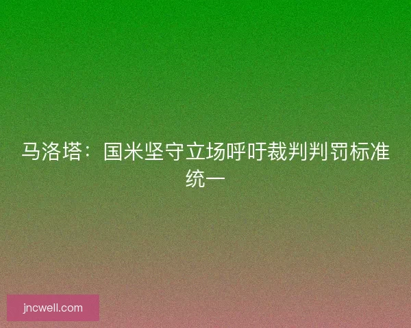 马洛塔:国米坚守立场呼吁裁判判罚标准统一 马洛塔:国米坚守立场呼吁裁判判罚标准统一