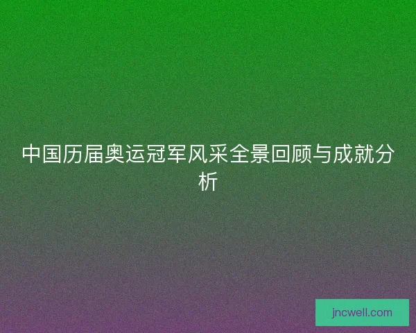 中国历届奥运冠军风采全景回顾与成就分析 中国历届奥运冠军风采全景回顾与成就分析