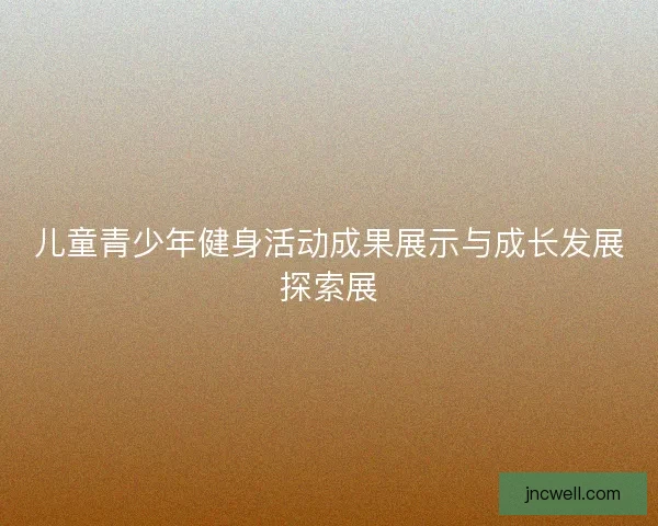 儿童青少年健身活动成果展示与成长发展探索展