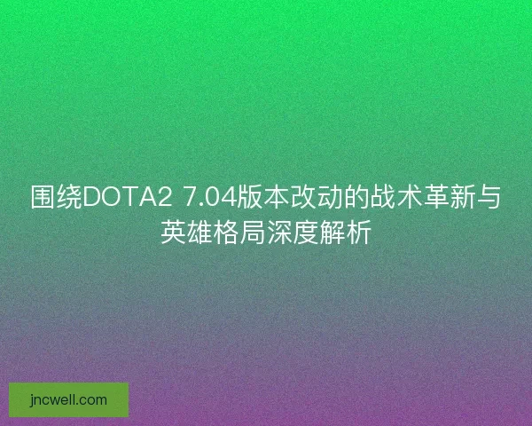 围绕DOTA2 7.04版本改动的战术革新与英雄格局深度解析 围绕DOTA2 7.04版本改动的战术革新与英雄格局深度解析