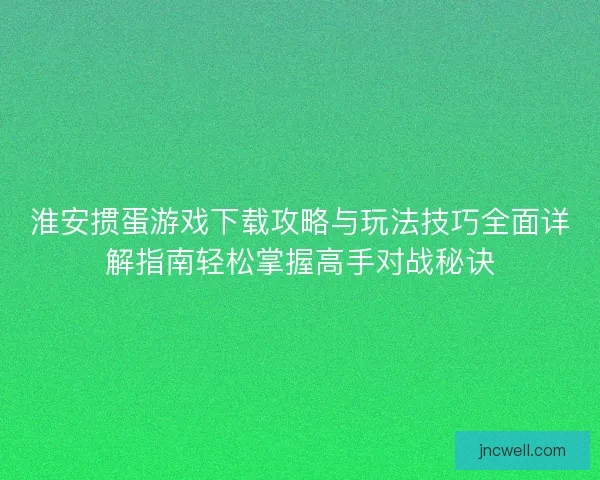 淮安掼蛋游戏下载攻略与玩法技巧全面详解指南轻松掌握高手对战秘诀