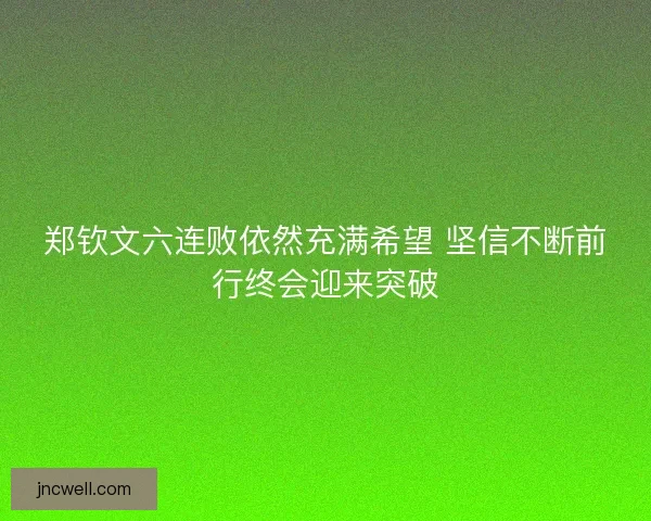郑钦文六连败依然充满希望 坚信不断前行终会迎来突破 郑钦文六连败依然充满希望 坚信不断前行终会迎来突破
