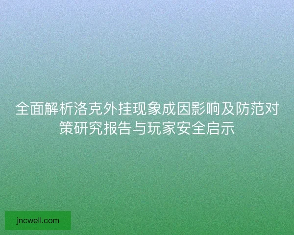 全面解析洛克外挂现象成因影响及防范对策研究报告与玩家安全启示 全面解析洛克外挂现象成因影响及防范对策研究报告与玩家安全启示