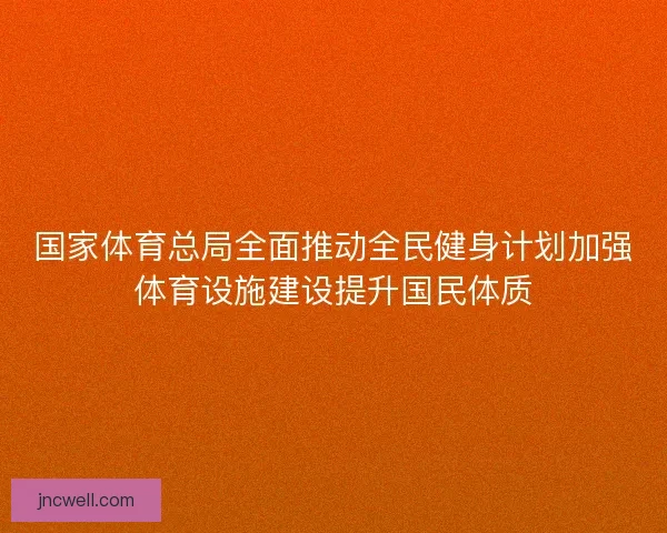 国家体育总局全面推动全民健身计划加强体育设施建设提升国民体质