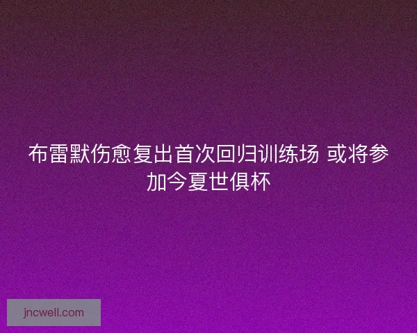 布雷默伤愈复出首次回归训练场 或将参加今夏世俱杯