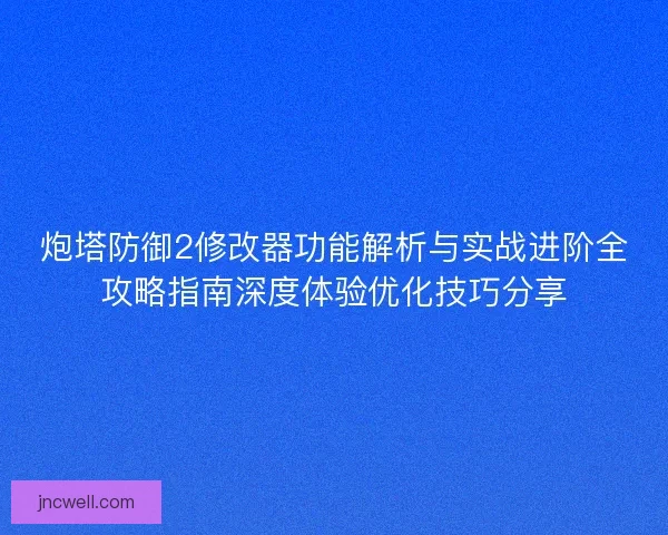 炮塔防御2修改器功能解析与实战进阶全攻略指南深度体验优化技巧分享 炮塔防御2修改器功能解析与实战进阶全攻略指南深度体验优化技巧分享
