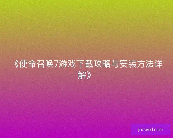 《使命召唤7游戏下载攻略与安装方法详解》