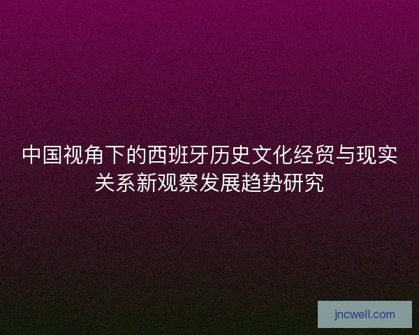 中国视角下的西班牙历史文化经贸与现实关系新观察发展趋势研究