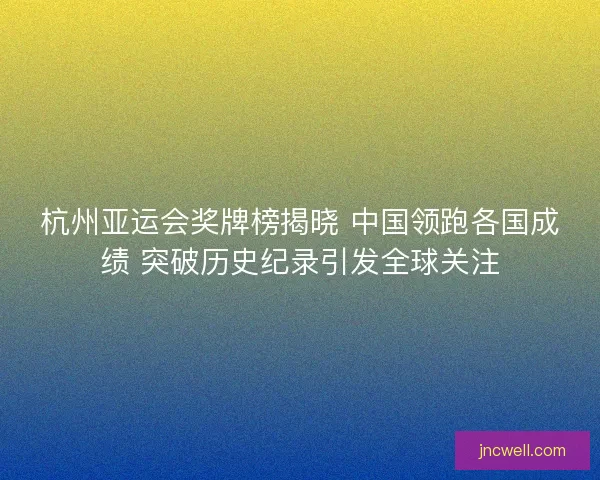 杭州亚运会奖牌榜揭晓 中国领跑各国成绩 突破历史纪录引发全球关注 杭州亚运会奖牌榜揭晓 中国领跑各国成绩 突破历史纪录引发全球关注
