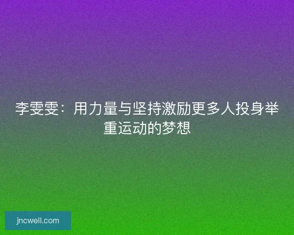 李雯雯：用力量与坚持激励更多人投身举重运动的梦想
