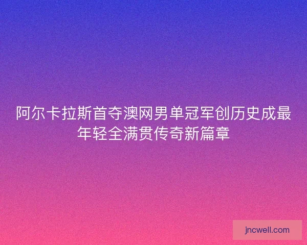 阿尔卡拉斯首夺澳网男单冠军创历史成最年轻全满贯传奇新篇章
