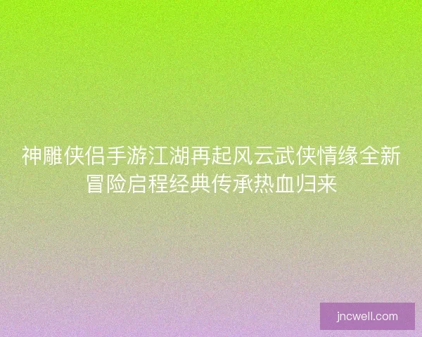 神雕侠侣手游江湖再起风云武侠情缘全新冒险启程经典传承热血归来