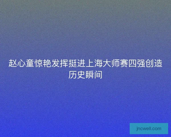 赵心童惊艳发挥挺进上海大师赛四强创造历史瞬间 赵心童惊艳发挥挺进上海大师赛四强创造历史瞬间